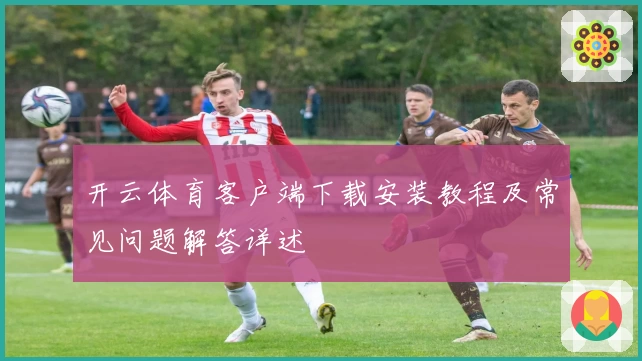 开云体育客户端下载安装教程及常见问题解答详述
