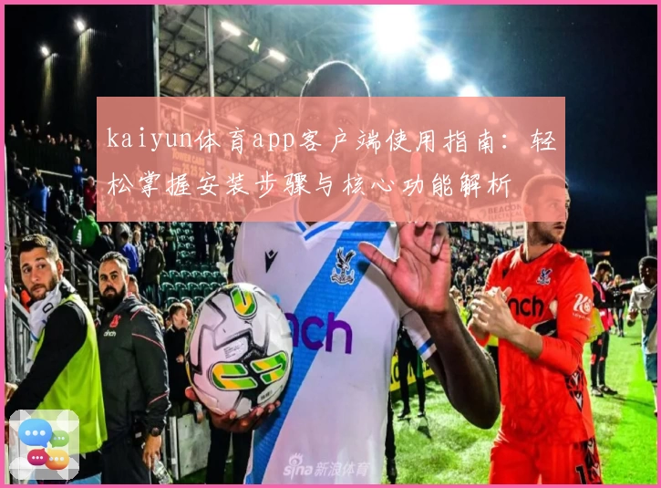 kaiyun体育app客户端使用指南：轻松掌握安装步骤与核心功能解析