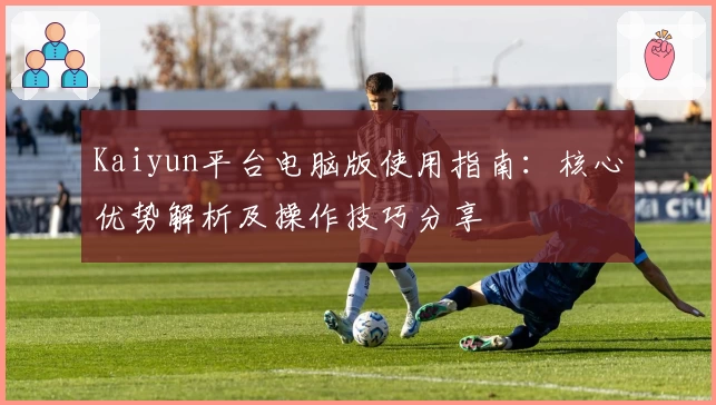 Kaiyun平台电脑版使用指南：核心优势解析及操作技巧分享