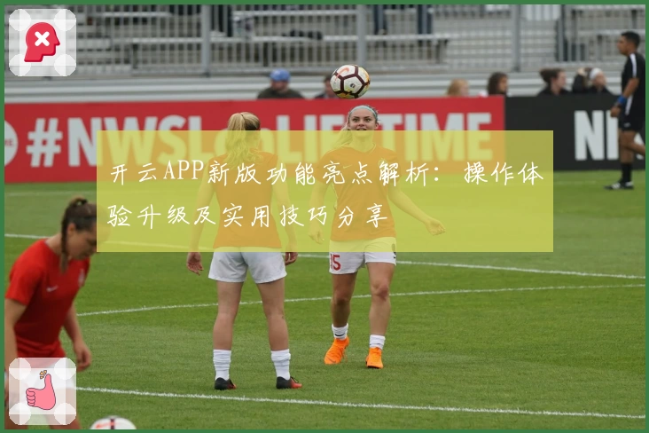 开云APP新版功能亮点解析：操作体验升级及实用技巧分享