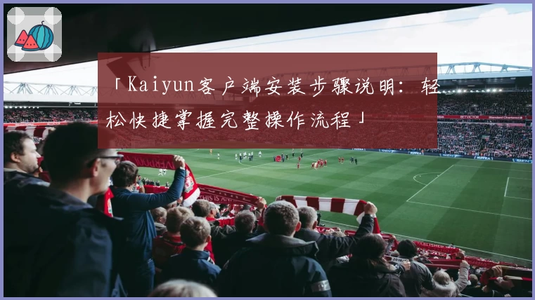 「Kaiyun客户端安装步骤说明：轻松快捷掌握完整操作流程」