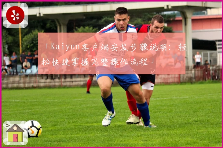 「Kaiyun客户端安装步骤说明：轻松快捷掌握完整操作流程」