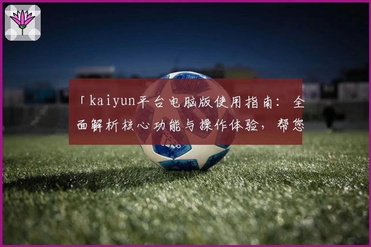 「kaiyun平台电脑版使用指南：全面解析核心功能与操作体验，帮您快速上手」