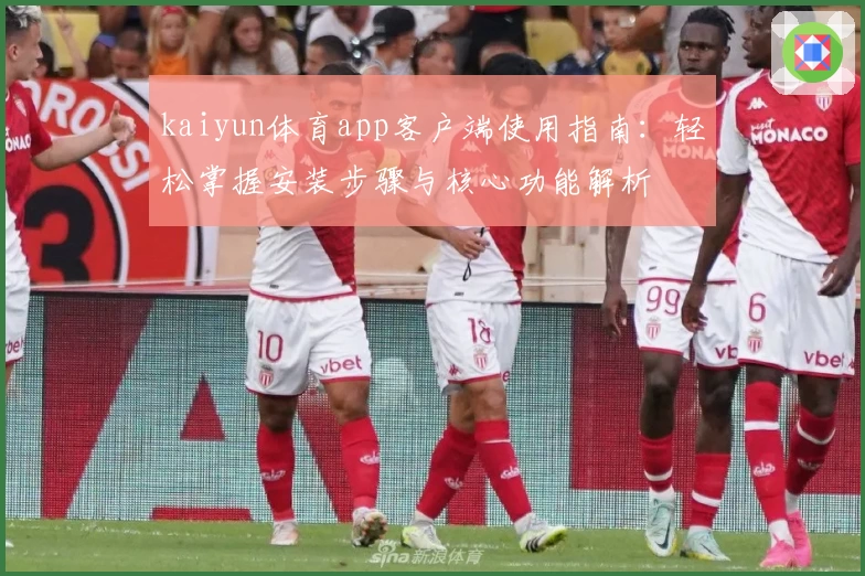 kaiyun体育app客户端使用指南：轻松掌握安装步骤与核心功能解析