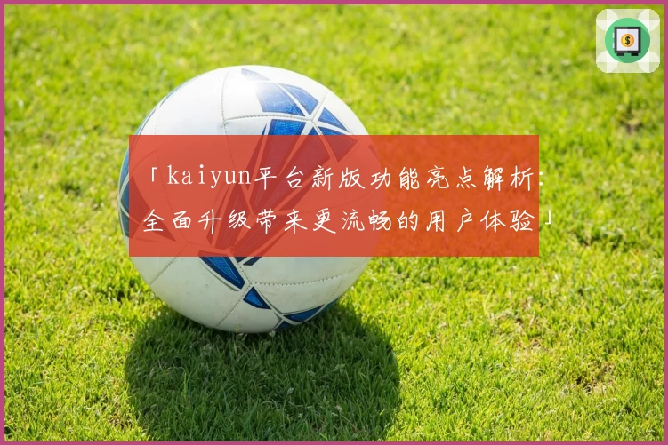 「kaiyun平台新版功能亮点解析：全面升级带来更流畅的用户体验」