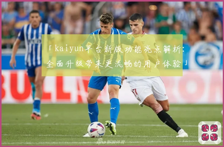 「kaiyun平台新版功能亮点解析：全面升级带来更流畅的用户体验」