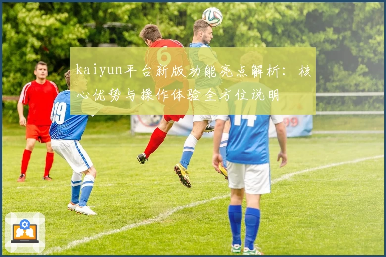 kaiyun平台新版功能亮点解析：核心优势与操作体验全方位说明