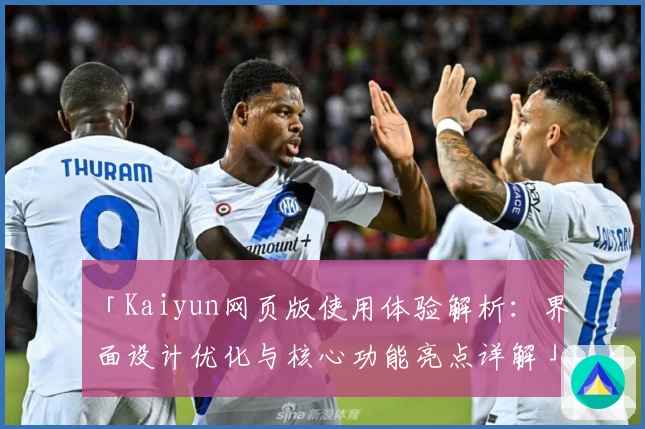 「Kaiyun网页版使用体验解析：界面设计优化与核心功能亮点详解」