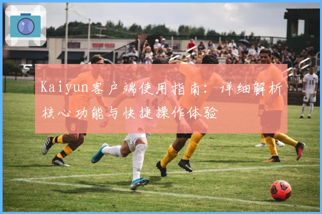 Kaiyun客户端使用指南：详细解析核心功能与快捷操作体验