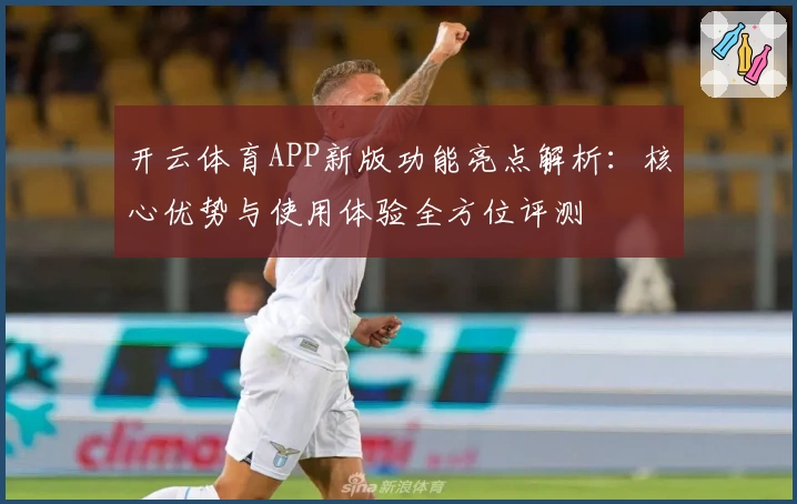 开云体育APP新版功能亮点解析：核心优势与使用体验全方位评测