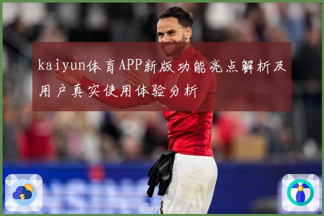 kaiyun体育APP新版功能亮点解析及用户真实使用体验分析
