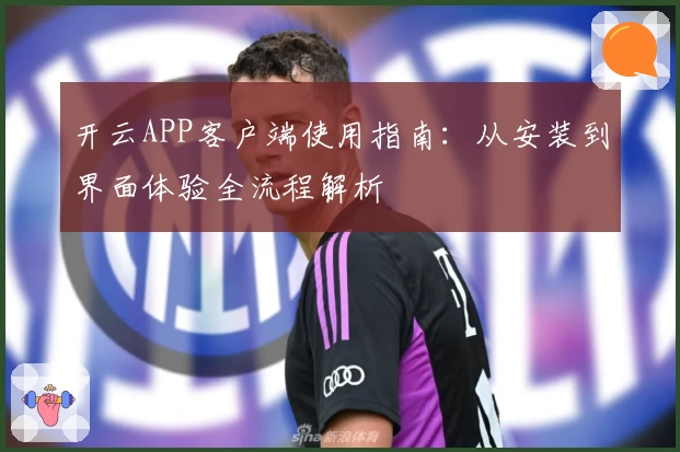 开云APP客户端使用指南：从安装到界面体验全流程解析