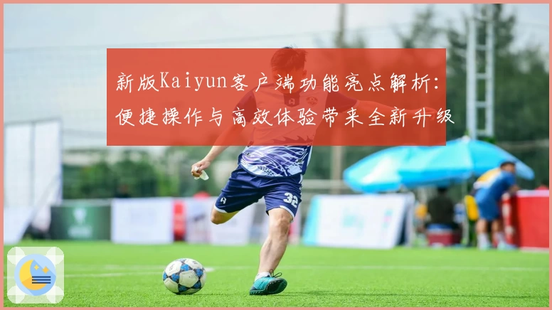 新版Kaiyun客户端功能亮点解析：便捷操作与高效体验带来全新升级