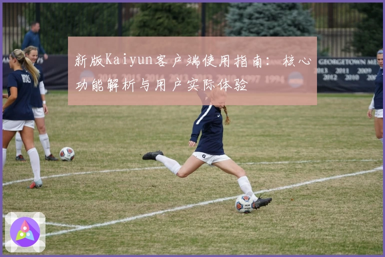 新版Kaiyun客户端使用指南：核心功能解析与用户实际体验