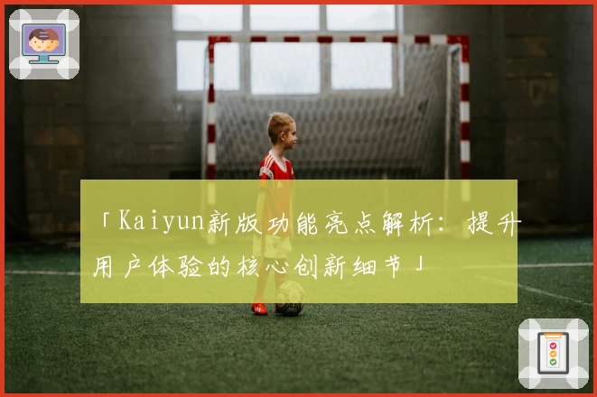 「Kaiyun新版功能亮点解析：提升用户体验的核心创新细节」