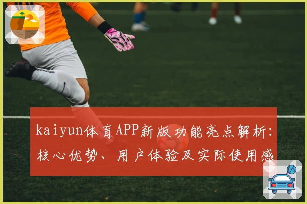kaiyun体育APP新版功能亮点解析：核心优势、用户体验及实际使用感受分享