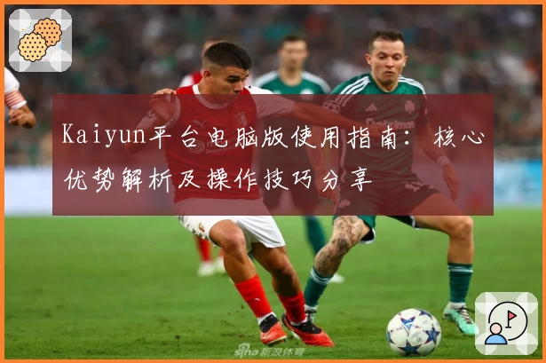Kaiyun平台电脑版使用指南：核心优势解析及操作技巧分享