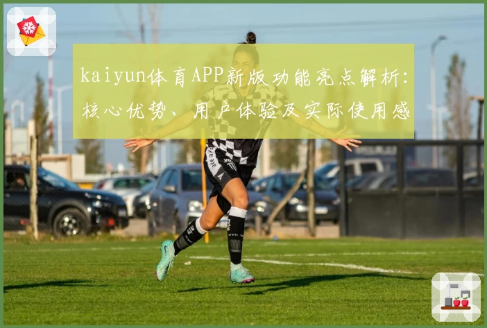 kaiyun体育APP新版功能亮点解析：核心优势、用户体验及实际使用感受分享