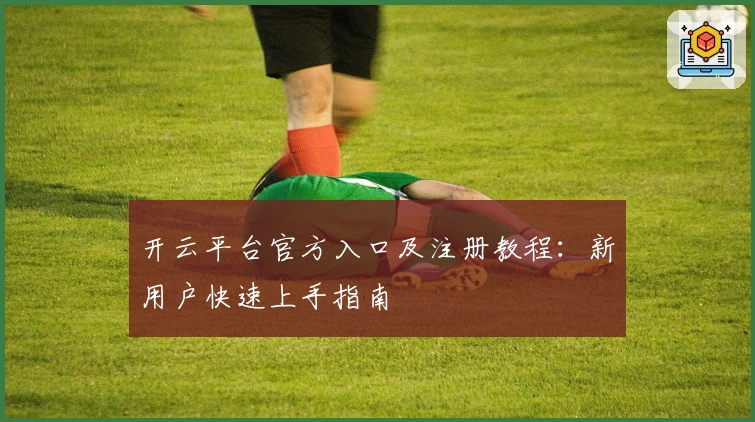 开云平台官方入口及注册教程：新用户快速上手指南
