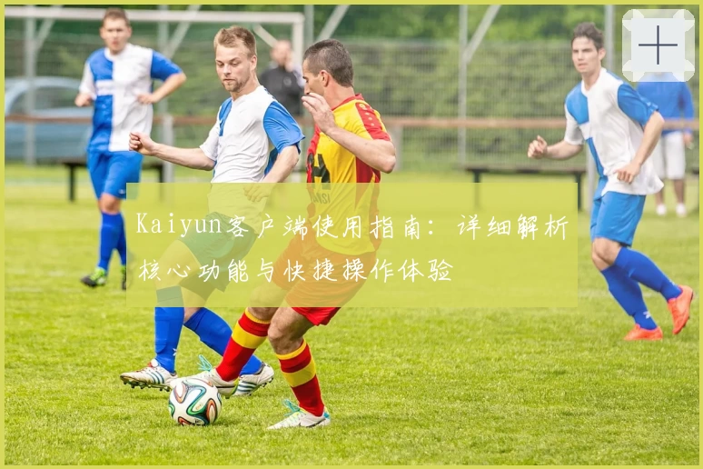 Kaiyun客户端使用指南：详细解析核心功能与快捷操作体验