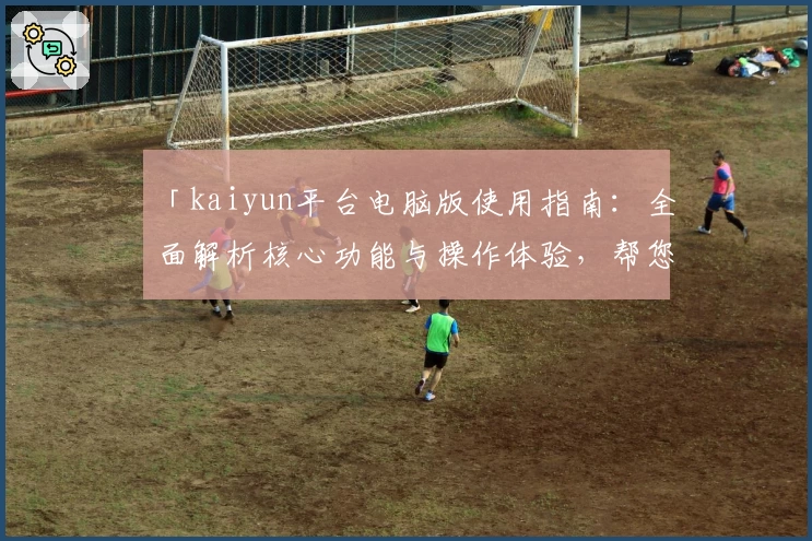「kaiyun平台电脑版使用指南：全面解析核心功能与操作体验，帮您快速上手」