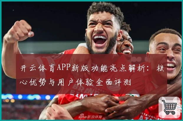 开云体育APP新版功能亮点解析：核心优势与用户体验全面评测